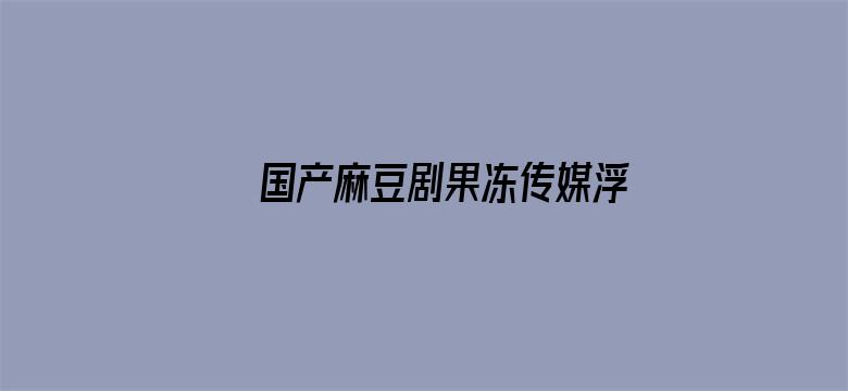 >国产麻豆剧果冻传媒浮生视频 1080P 下载横幅海报图